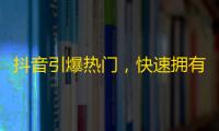 抖音引爆热门，快速拥有粉丝！