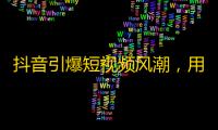 抖音引爆短视频风潮，用户疯狂刷关注，成为新一代社交平台热点。