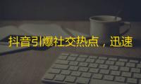 抖音引爆社交热点，迅速吸粉无压力！