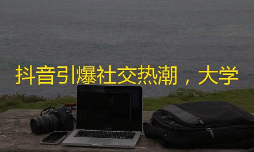 抖音引爆社交热潮，大学生如何用推广技巧快速获得关注？