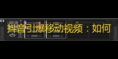 抖音引爆移动视频：如何吸引更多的关注？