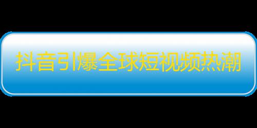 抖音引爆全球短视频热潮，年轻人疯狂刷“看点”，获得喜欢与关注。