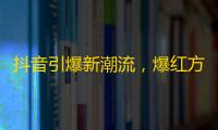 抖音引爆新潮流，爆红方法大揭秘！