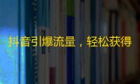 抖音引爆流量，轻松获得大量粉丝的秘诀！