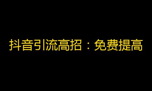 抖音引流高招：免费提高粉丝人气的方法！