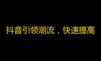 抖音引领潮流，快速提高粉丝关注，让你脱颖而出！重新制定关注策略，从此畅玩刷关注。