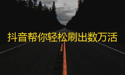 抖音帮你轻松刷出数万活粉，走上更大舞台！