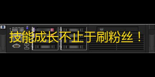 技能成长不止于刷粉丝！助你打造优质内容分享，抖音提高流量攻略