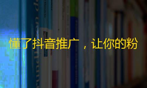 懂了抖音推广，让你的粉丝迅速增加！