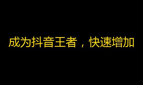 成为抖音王者，快速增加关注！