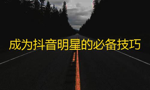 成为抖音明星的必备技巧，招数大公开！