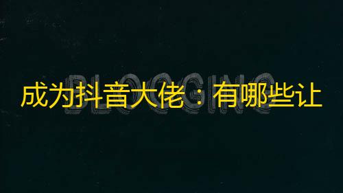 成为抖音大佬：有哪些让你不一样的操作？