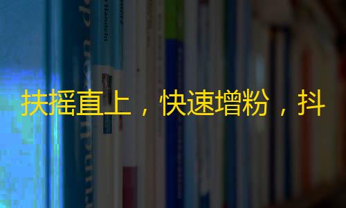 扶摇直上，快速增粉，抖音高效刷关注方法大揭秘！