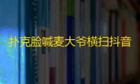 扑克脸喊麦大爷横扫抖音，成为最新爆款！