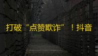 打破“点赞欺诈”！抖音宣布加强刷关注审查