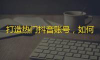 打造热门抖音账号，如何增加粉丝数？