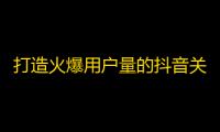 打造火爆用户量的抖音关注技巧