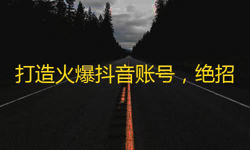 打造火爆抖音账号，绝招在此！