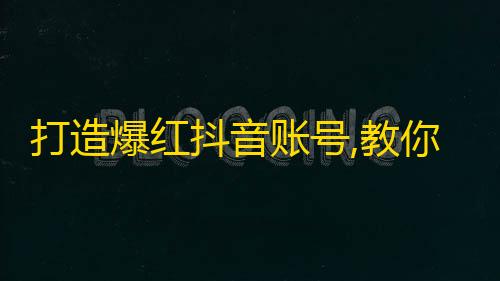 打造爆红抖音账号,教你快速平衡创意与流量，轻松赢得大批粉丝！