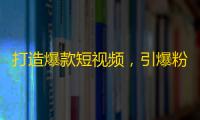 打造爆款短视频，引爆粉丝增长！