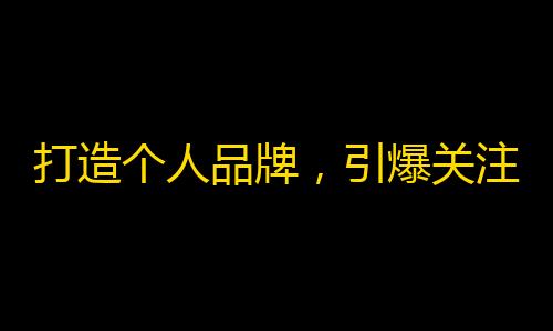 打造个人品牌，引爆关注：如何在抖音赚得超高人气？