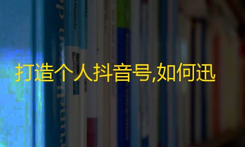 打造个人抖音号,如何迅速获得粉丝？