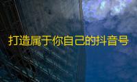 打造属于你自己的抖音号 高效获得更多粉丝