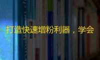 打造快速增粉利器，学会使用抖音冲破粉丝数量瓶颈！