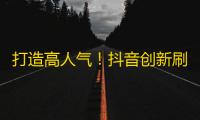 打造高人气！抖音创新刷粉方法大揭秘