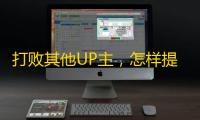 打败其他UP主，怎样提高抖音关注？