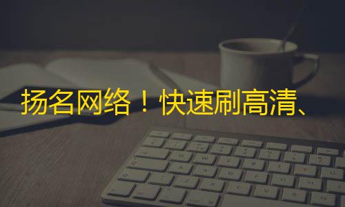 扬名网络！快速刷高清、活跃抖音粉丝的新方式！