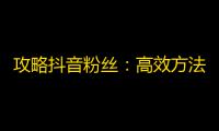 攻略抖音粉丝：高效方法让你实现突破性增长！