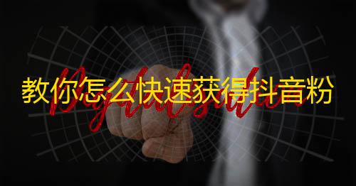 教你怎么快速获得抖音粉丝，助力你成为热门博主！