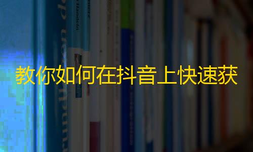 教你如何在抖音上快速获得更多的粉丝数量！