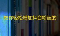 教你轻松增加抖音粉丝的小技巧，助你在抖音走红！