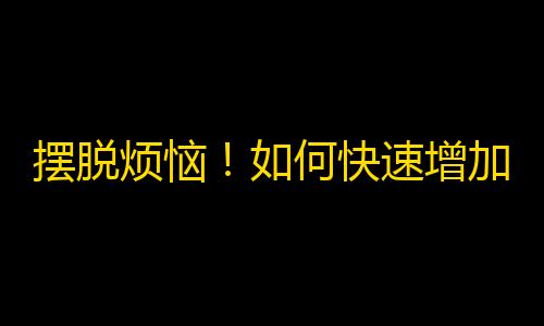 摆脱烦恼！如何快速增加抖音粉丝？