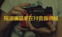 摇滚演唱家在抖音赢得越来越多的粉丝