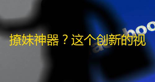 撩妹神器？这个创新的视频应用程序在年轻人中引发了热潮。