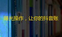 曝光操作，让你的抖音账号获得数千粉丝！