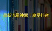 最新流量神器！享受抖音爆发式增长！