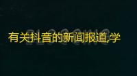 有关抖音的新闻报道,学习如何提高你的抖音粉丝数量