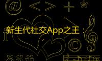 新生代社交App之王：抖音引领短视频风潮