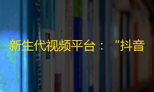 新生代视频平台：“抖音”火遍全球，突破10亿用户的秘密！