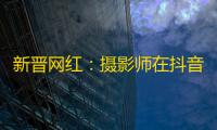 新晋网红：摄影师在抖音上分享他的生活与技巧，引领时尚潮流！