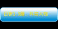 日更1-3篇，抖音大咖分享，如何快速吸粉扩散？