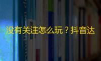 没有关注怎么玩？抖音达人教你刷爆关注的秘密！