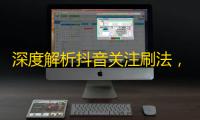 深度解析抖音关注刷法，秒变网红！