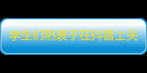 学生们热衷于在抖音上关注成年人平台，网友质疑官方测评标准