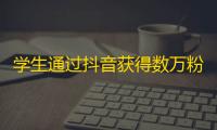 学生通过抖音获得数万粉丝，培养了良好口才与表达能力！