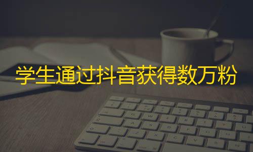 学生通过抖音获得数万粉丝，培养了良好口才与表达能力！